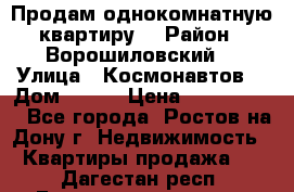 Продам однокомнатную квартиру  › Район ­ Ворошиловский  › Улица ­ Космонавтов  › Дом ­ 30  › Цена ­ 2 300 000 - Все города, Ростов-на-Дону г. Недвижимость » Квартиры продажа   . Дагестан респ.,Геологоразведка п.